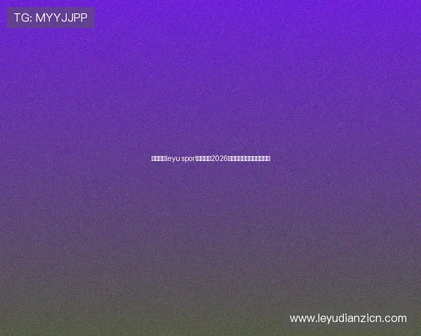 乐鱼体育leyu sport全面解析2026世界杯赛程与精彩赛事回顾 乐鱼体育leyu sport全面解析2026世界杯赛程与精彩赛事回顾